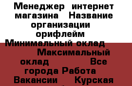 Менеджер  интернет-магазина › Название организации ­ орифлейм › Минимальный оклад ­ 20 000 › Максимальный оклад ­ 50 000 - Все города Работа » Вакансии   . Курская обл.